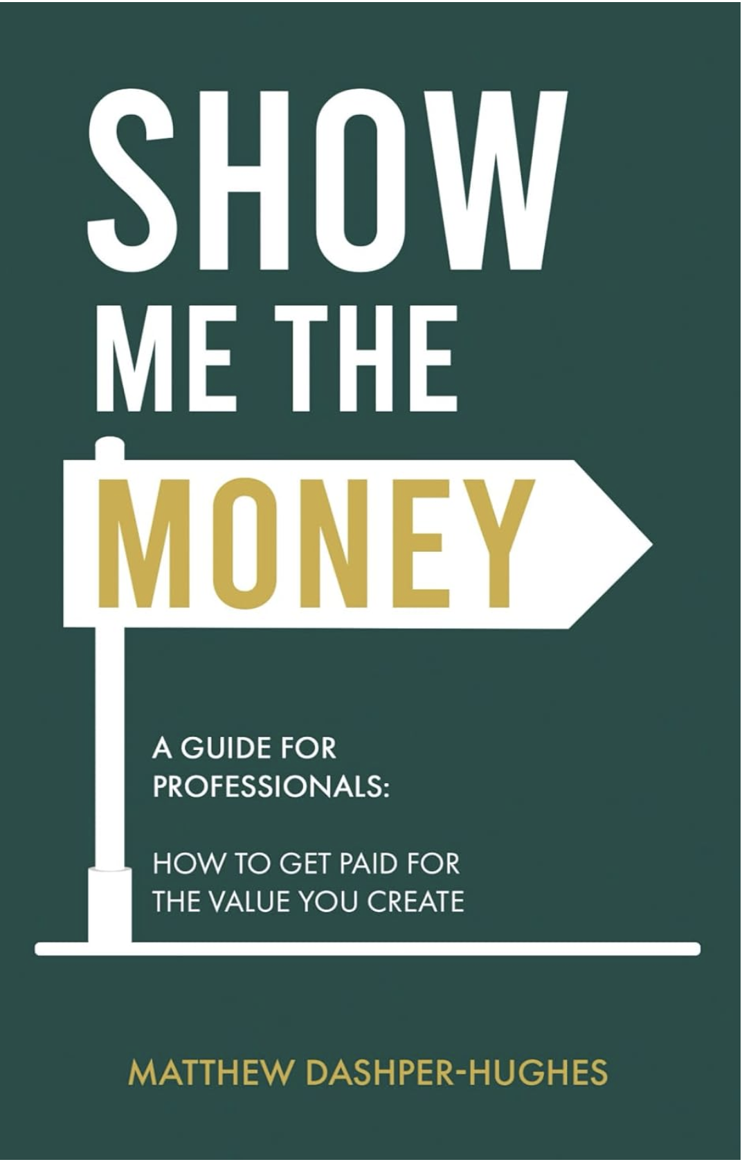 Show Me the Money – A Guide for Professionals: How to Get Paid for the Value You Create, by Matthew Dashper-Hughes